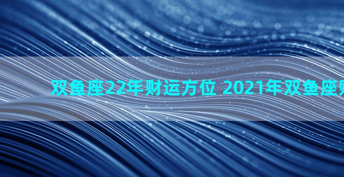 双鱼座22年财运方位 2021年双鱼座财运方位